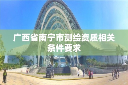 广西省南宁市测绘资质相关条件要求