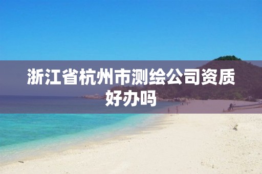 浙江省杭州市测绘公司资质好办吗