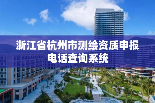 浙江省杭州市测绘资质申报电话查询系统