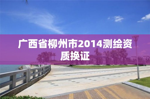 广西省柳州市2014测绘资质换证