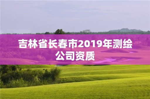 吉林省长春市2019年测绘公司资质