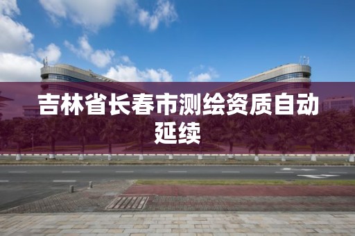 吉林省长春市测绘资质自动延续