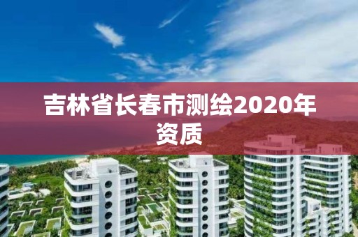 吉林省长春市测绘2020年资质