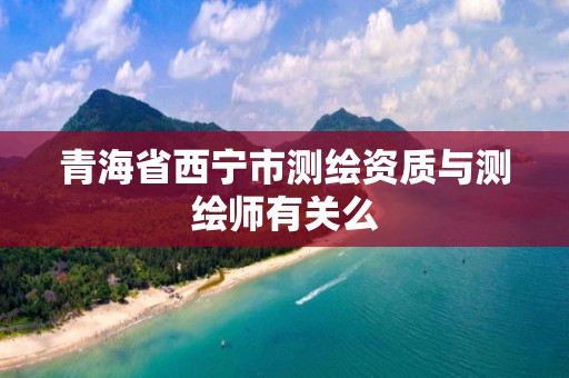 青海省西宁市测绘资质与测绘师有关么