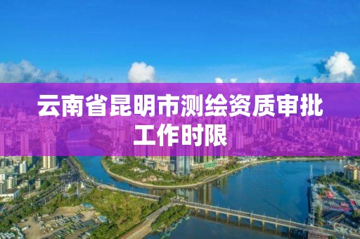 云南省昆明市测绘资质审批工作时限