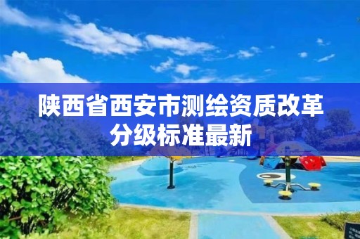 陕西省西安市测绘资质改革分级标准最新