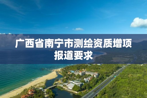 广西省南宁市测绘资质增项报道要求