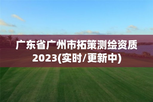 广东省广州市拓策测绘资质2023(实时/更新中)