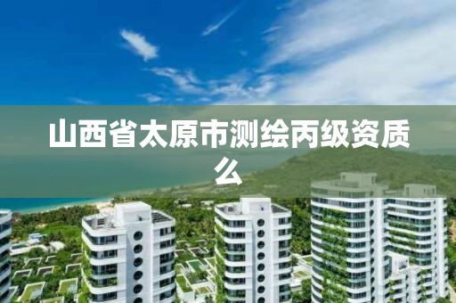 山西省太原市测绘丙级资质么