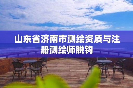 山东省济南市测绘资质与注册测绘师脱钩