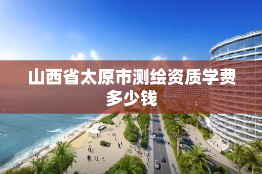 山西省太原市测绘资质学费多少钱