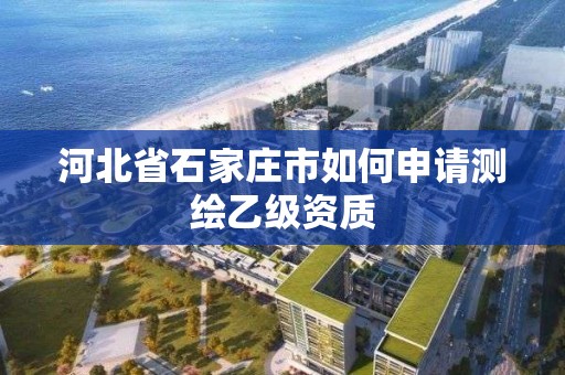 河北省石家庄市如何申请测绘乙级资质