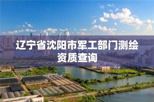 辽宁省沈阳市军工部门测绘资质查询