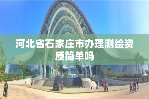 河北省石家庄市办理测绘资质简单吗