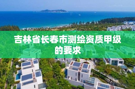 吉林省长春市测绘资质甲级的要求