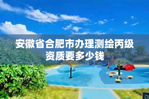 安徽省合肥市办理测绘丙级资质要多少钱