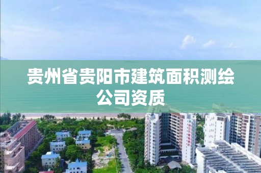 贵州省贵阳市建筑面积测绘公司资质