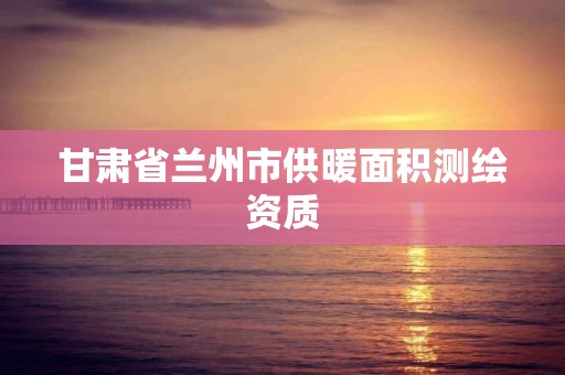 甘肃省兰州市供暖面积测绘资质