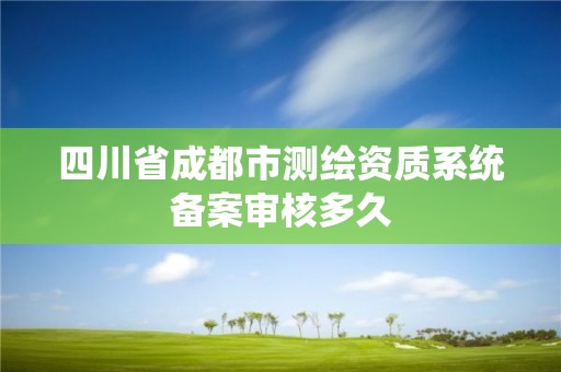 四川省成都市测绘资质系统备案审核多久