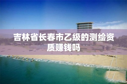 吉林省长春市乙级的测绘资质赚钱吗