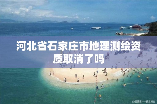 河北省石家庄市地理测绘资质取消了吗