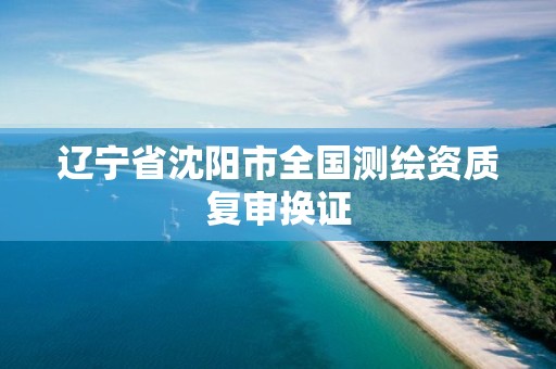 辽宁省沈阳市全国测绘资质复审换证