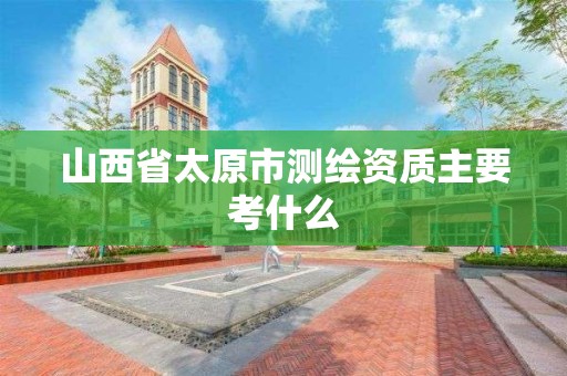 山西省太原市测绘资质主要考什么