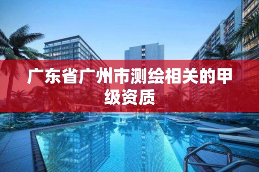 广东省广州市测绘相关的甲级资质