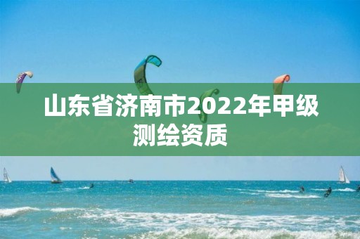 山东省济南市2022年甲级测绘资质