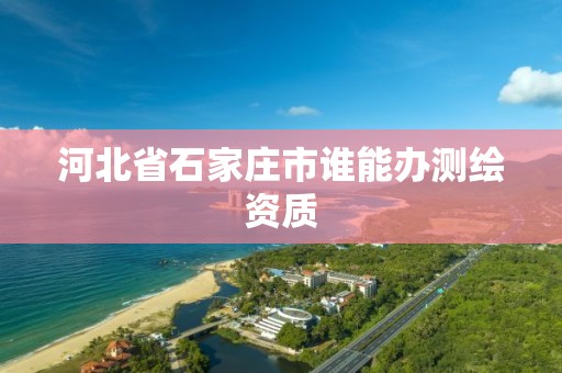 河北省石家庄市谁能办测绘资质