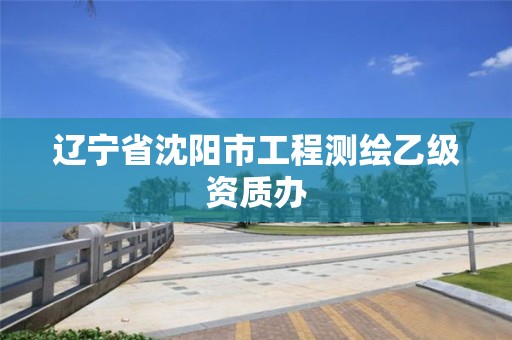 辽宁省沈阳市工程测绘乙级资质办