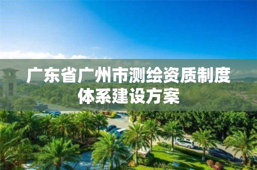 广东省广州市测绘资质制度体系建设方案