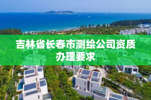 吉林省长春市测绘公司资质办理要求