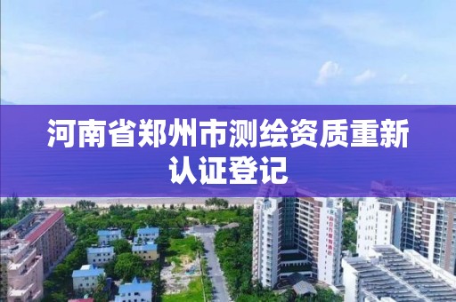 河南省郑州市测绘资质重新认证登记