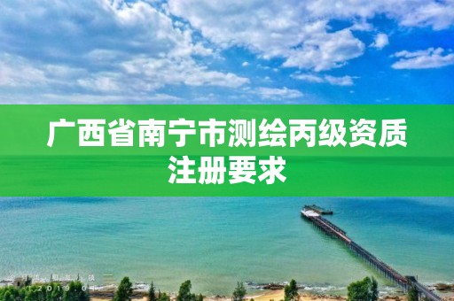 广西省南宁市测绘丙级资质注册要求