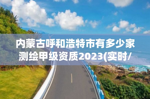 内蒙古呼和浩特市有多少家测绘甲级资质2023(实时/更新中)