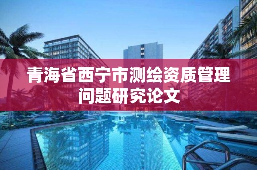 青海省西宁市测绘资质管理问题研究论文