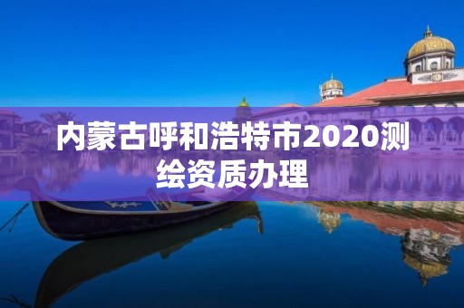 内蒙古呼和浩特市2020测绘资质办理