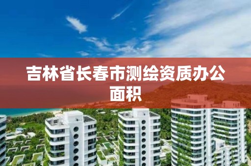 吉林省长春市测绘资质办公面积