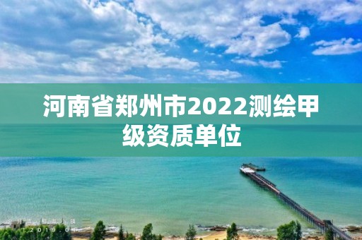 河南省郑州市2022测绘甲级资质单位