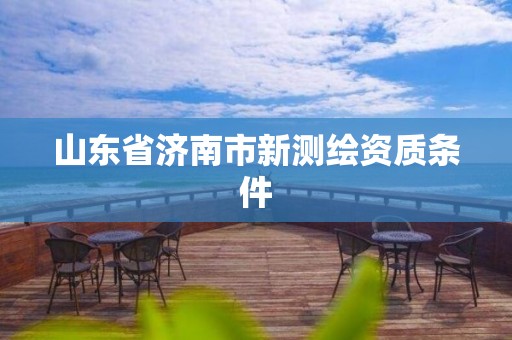 山东省济南市新测绘资质条件