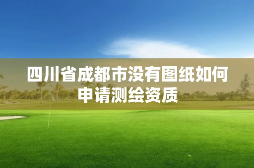 四川省成都市没有图纸如何申请测绘资质