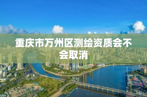 重庆市万州区测绘资质会不会取消