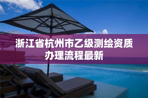 浙江省杭州市乙级测绘资质办理流程最新