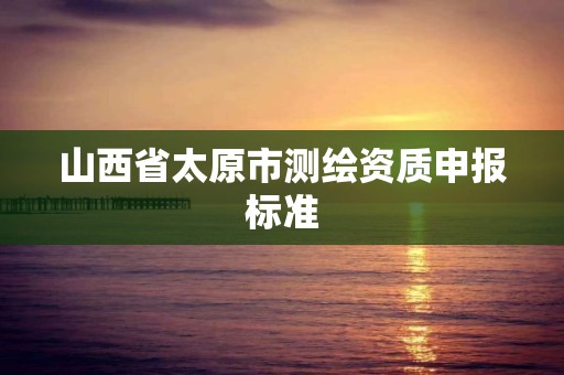 山西省太原市测绘资质申报标准