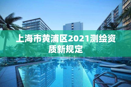 上海市黄浦区2021测绘资质新规定