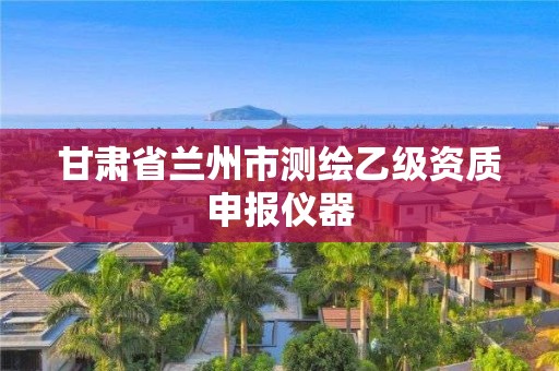 甘肃省兰州市测绘乙级资质申报仪器