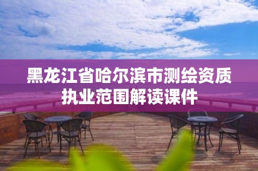 黑龙江省哈尔滨市测绘资质执业范围解读课件