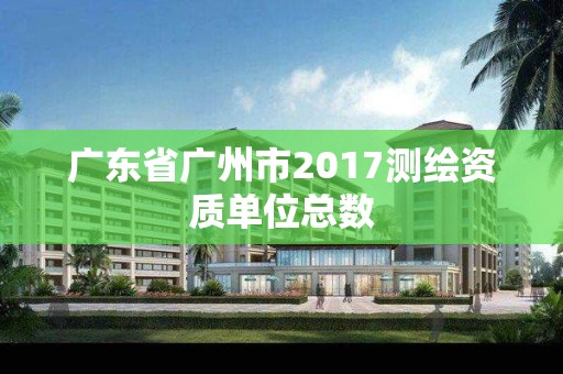 广东省广州市2017测绘资质单位总数