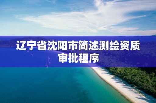 辽宁省沈阳市简述测绘资质审批程序